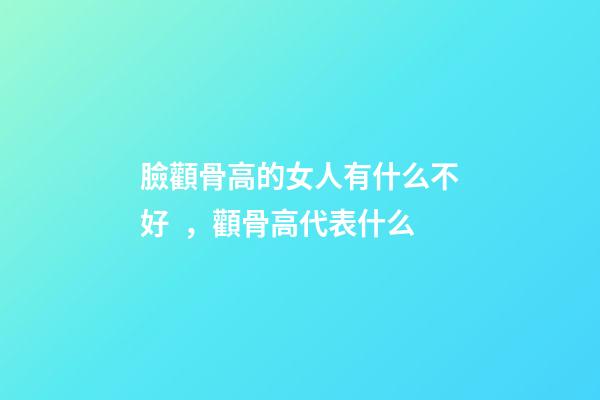 臉顴骨高的女人有什么不好，顴骨高代表什么